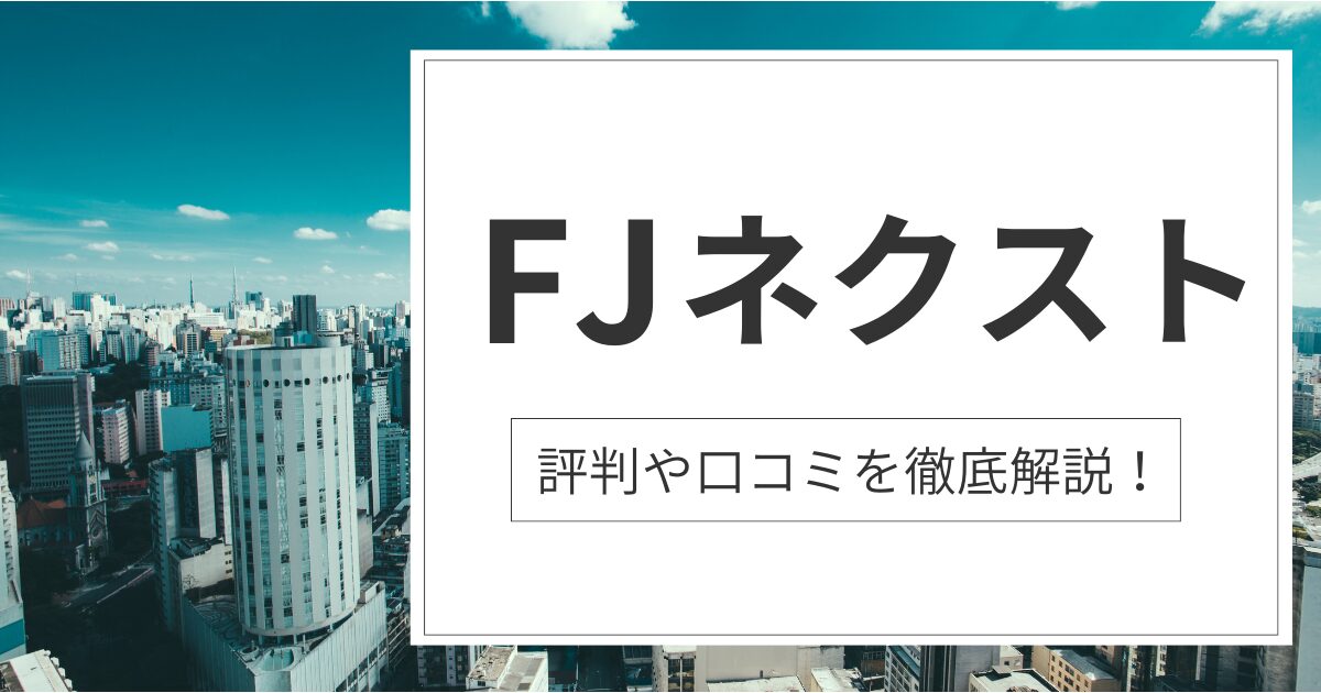 FJネクストの不動産投資は怪しい?デメリット5つや利用者の声を徹底解説!